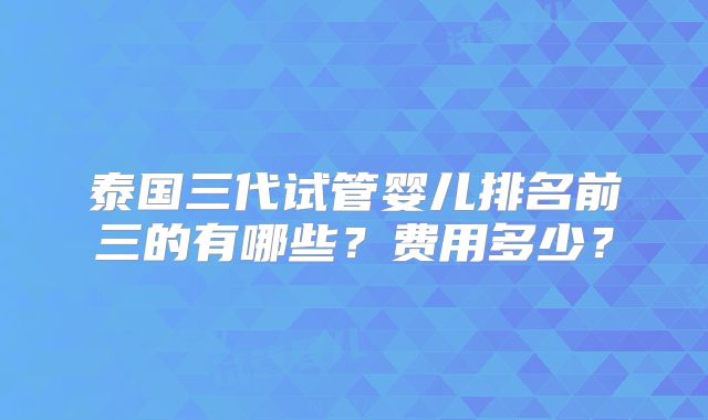 泰国三代试管婴儿排名前三的有哪些？费用多少？