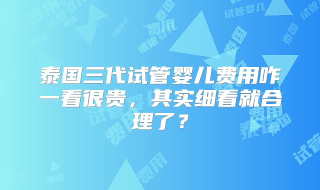 泰国三代试管婴儿费用咋一看很贵，其实细看就合理了？