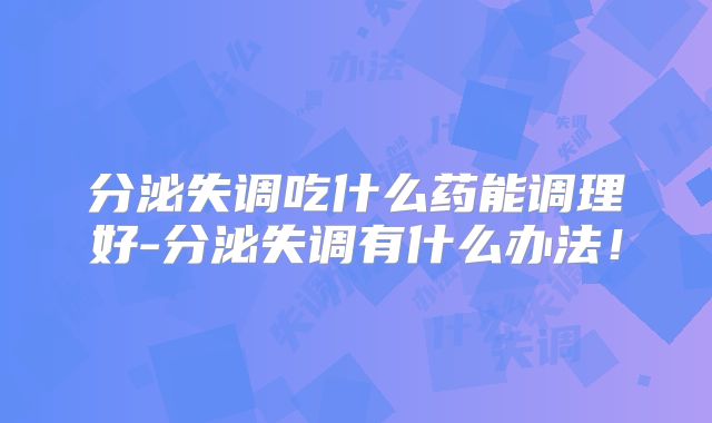 分泌失调吃什么药能调理好-分泌失调有什么办法!