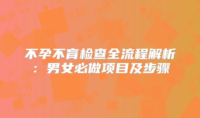 不孕不育检查全流程解析：男女必做项目及步骤