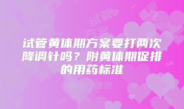 试管黄体期方案要打两次降调针吗？附黄体期促排的用药标准