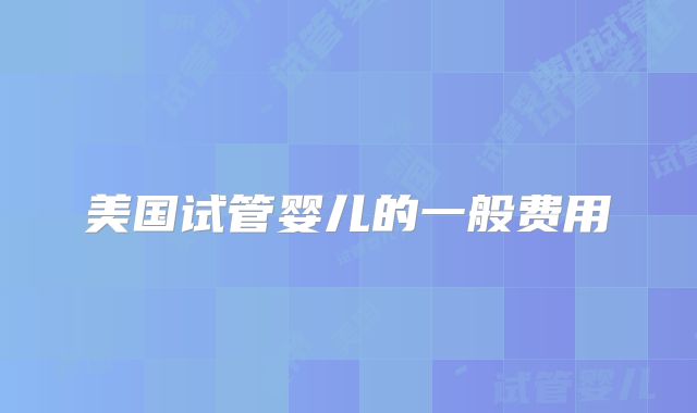 美国试管婴儿的一般费用