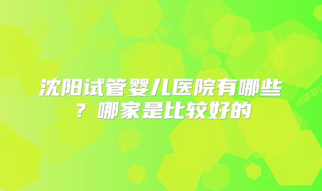 沈阳试管婴儿医院有哪些？哪家是比较好的