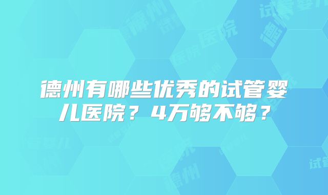 德州有哪些优秀的试管婴儿医院？4万够不够？