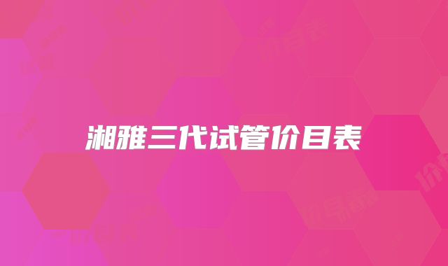 湘雅三代试管价目表