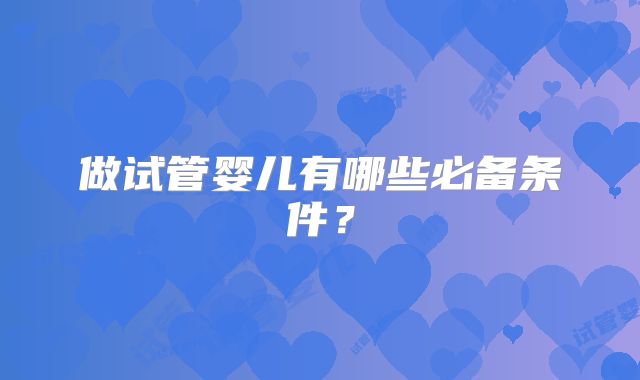 做试管婴儿有哪些必备条件？