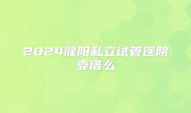 2024濮阳私立试管医院靠谱么