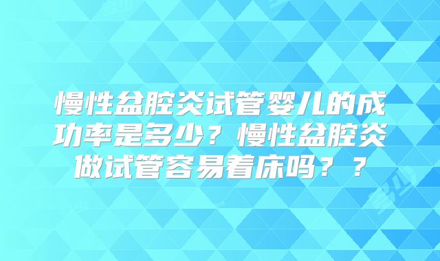 慢性盆腔炎试管婴儿的成功率是多少?慢性盆腔炎做试管容易着床吗??