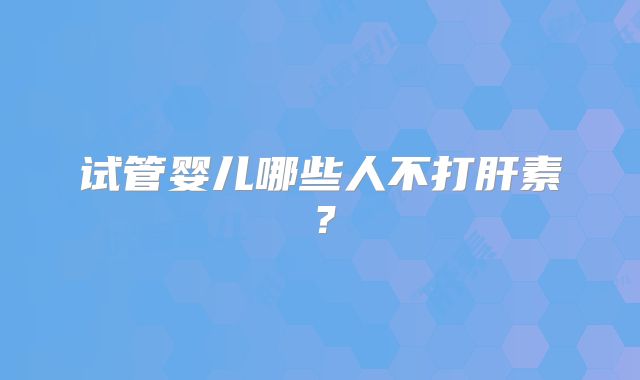 试管婴儿哪些人不打肝素？