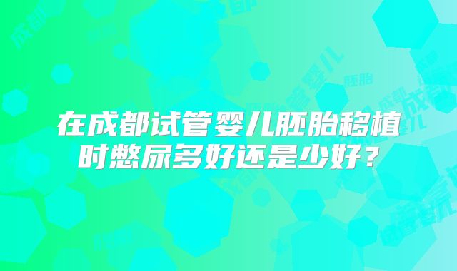 在成都试管婴儿胚胎移植时憋尿多好还是少好？