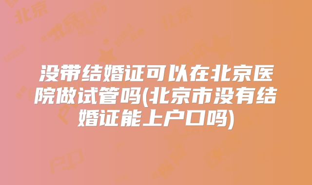 没带结婚证可以在北京医院做试管吗(北京市没有结婚证能上户口吗)