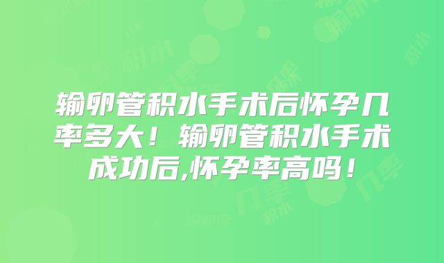 输卵管积水手术后怀孕几率多大!输卵管积水手术成功后,怀孕率高吗!