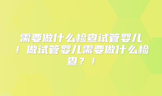 需要做什么检查试管婴儿!做试管婴儿需要做什么检查?!