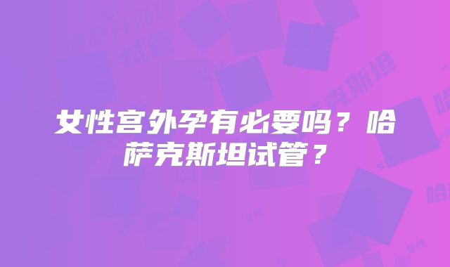 女性宫外孕有必要吗？哈萨克斯坦试管？