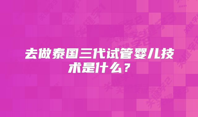 去做泰国三代试管婴儿技术是什么？