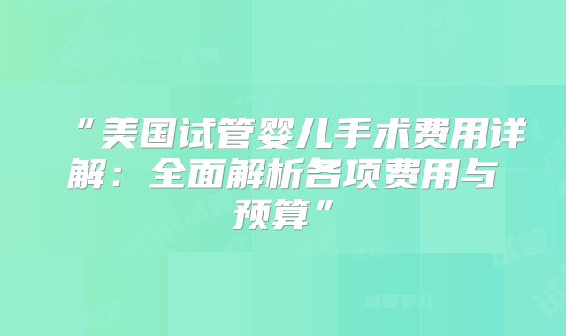 “美国试管婴儿手术费用详解：全面解析各项费用与预算”