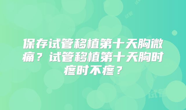 保存试管移植第十天胸微痛？试管移植第十天胸时疼时不疼？