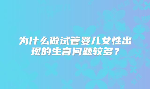 为什么做试管婴儿女性出现的生育问题较多?
