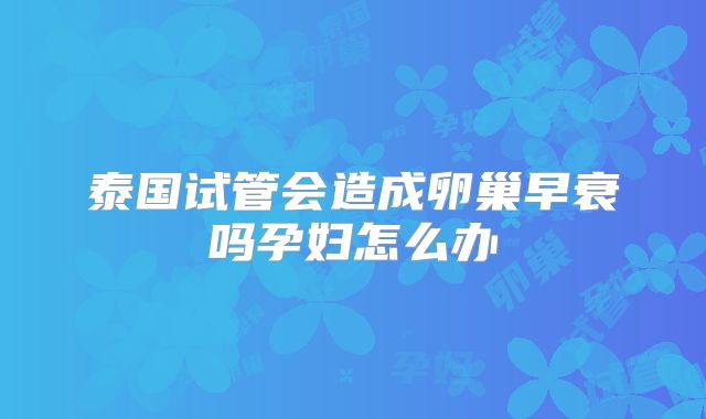 泰国试管会造成卵巢早衰吗孕妇怎么办
