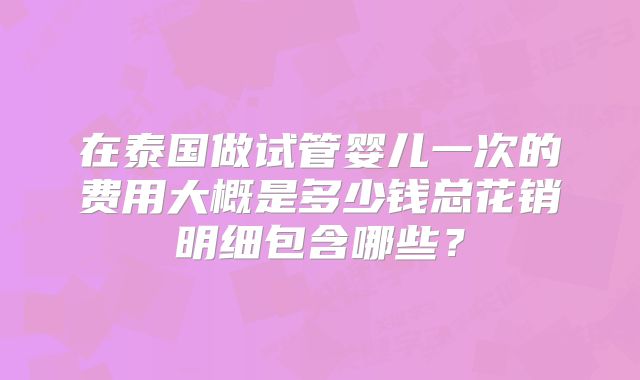 在泰国做试管婴儿一次的费用大概是多少钱总花销明细包含哪些？