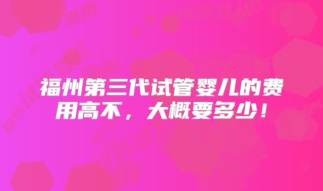 福州第三代试管婴儿的费用高不，大概要多少！