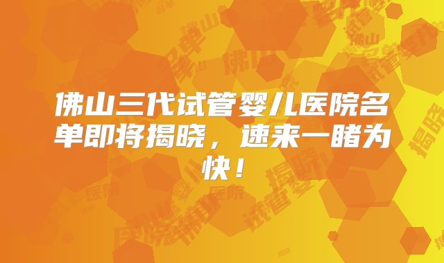 佛山三代试管婴儿医院名单即将揭晓，速来一睹为快！