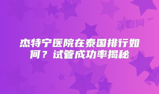 杰特宁医院在泰国排行如何？试管成功率揭秘