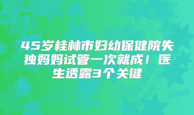 45岁桂林市妇幼保健院失独妈妈试管一次就成！医生透露3个关键