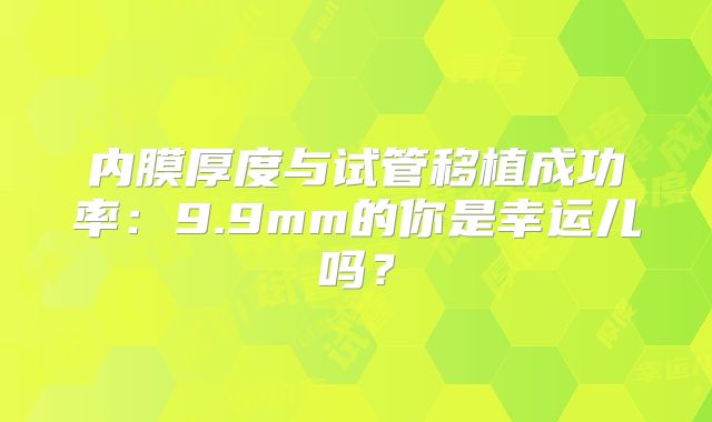 内膜厚度与试管移植成功率:9.9mm的你是幸运儿吗?