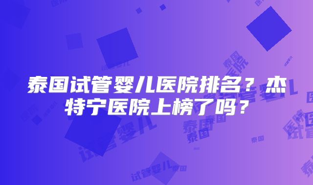 泰国试管婴儿医院排名？杰特宁医院上榜了吗？