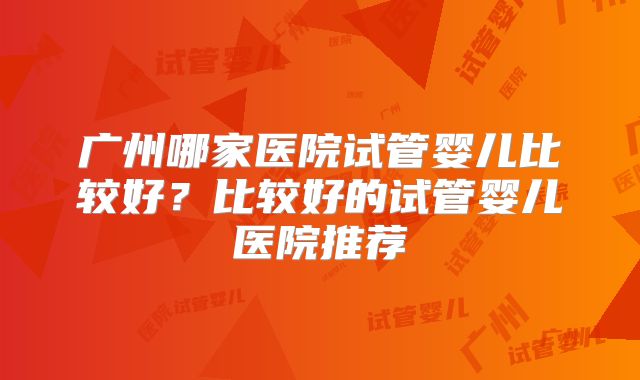 广州哪家医院试管婴儿比较好？比较好的试管婴儿医院推荐