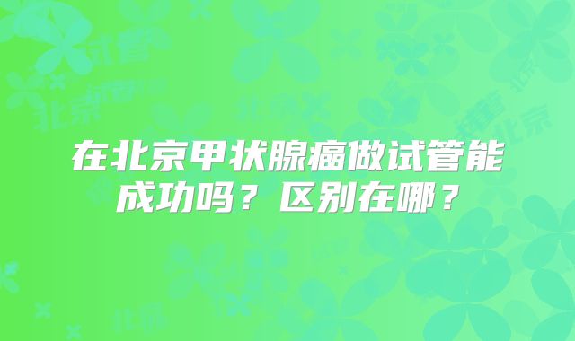 在北京甲状腺癌做试管能成功吗？区别在哪？