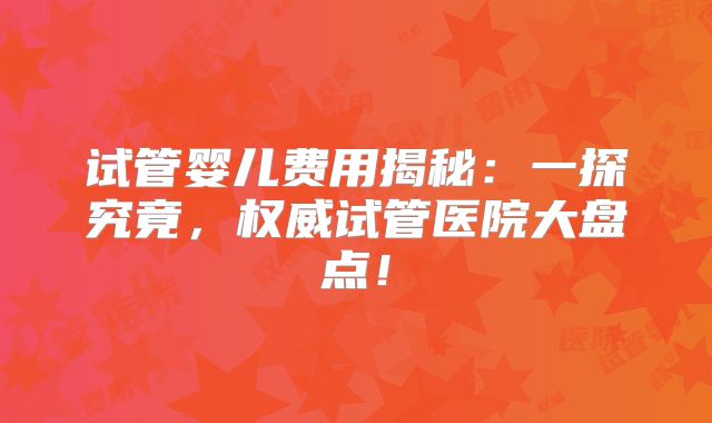 试管婴儿费用揭秘:一探究竟,权威试管医院大盘点!