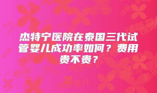 杰特宁医院在泰国三代试管婴儿成功率如何？费用贵不贵？
