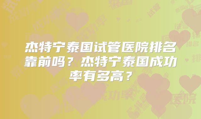 杰特宁泰国试管医院排名靠前吗？杰特宁泰国成功率有多高？