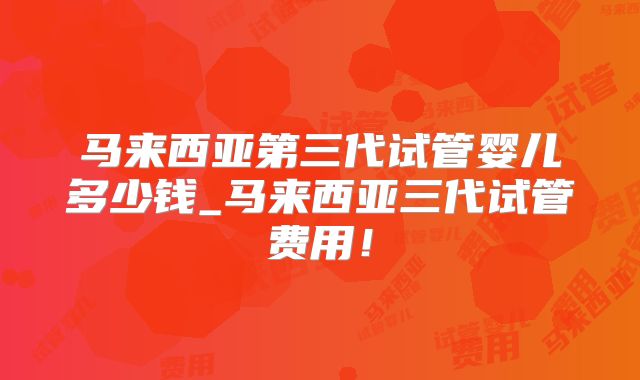 马来西亚第三代试管婴儿多少钱_马来西亚三代试管费用！