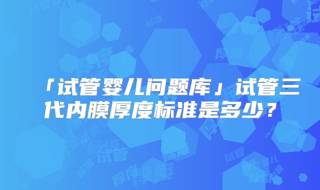 「试管婴儿问题库」试管三代内膜厚度标准是多少？