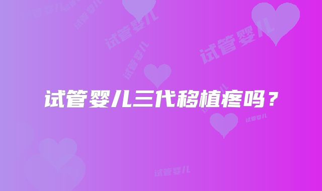 试管婴儿三代移植疼吗？