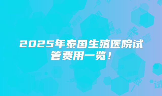 2025年泰国生殖医院试管费用一览！