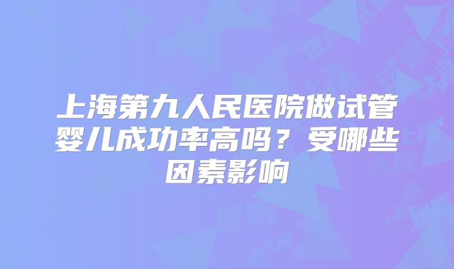 上海第九人民医院做试管婴儿成功率高吗？受哪些因素影响