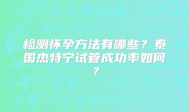 检测怀孕方法有哪些？泰国杰特宁试管成功率如何？