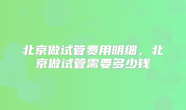 北京做试管费用明细，北京做试管需要多少钱