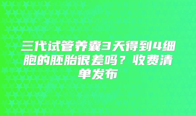 三代试管养囊3天得到4细胞的胚胎很差吗？收费清单发布
