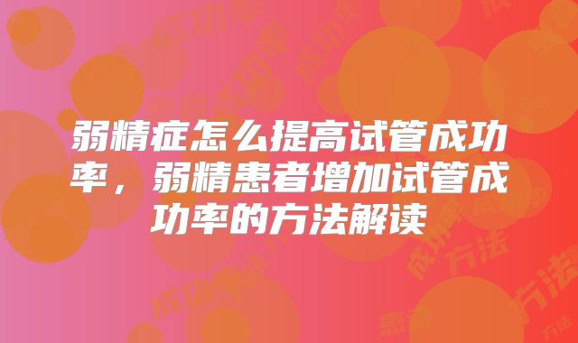 弱精症怎么提高试管成功率,弱精患者增加试管成功率的方法解读