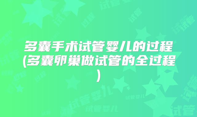 多囊手术试管婴儿的过程(多囊卵巢做试管的全过程)