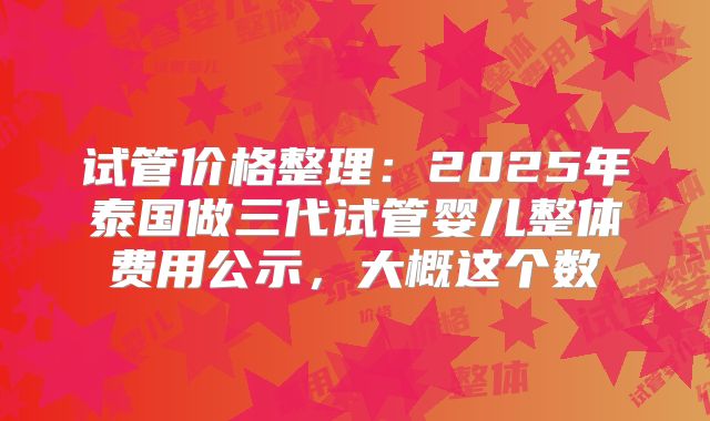 试管价格整理:2025年泰国做三代试管婴儿整体费用公示,大概这个数