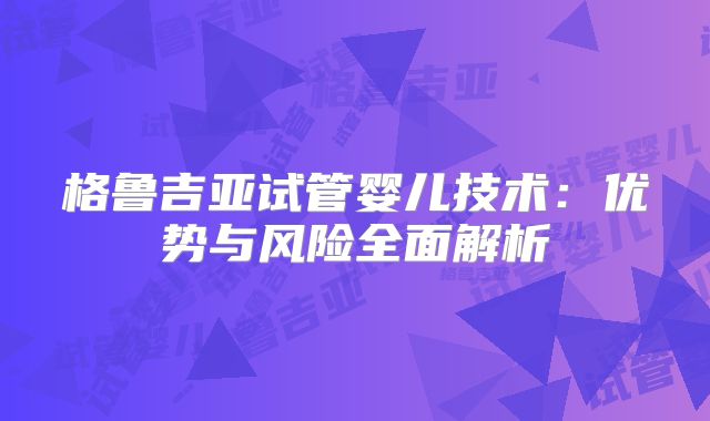 格鲁吉亚试管婴儿技术:优势与风险全面解析