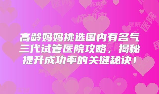 高龄妈妈挑选国内有名气三代试管医院攻略，揭秘提升成功率的关键秘诀！