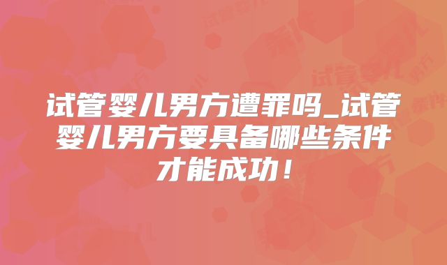 试管婴儿男方遭罪吗_试管婴儿男方要具备哪些条件才能成功！