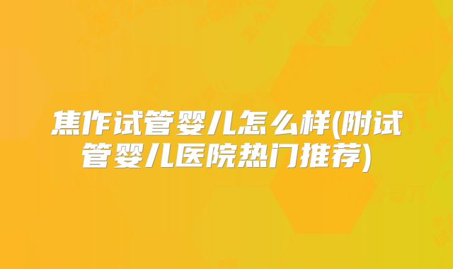 焦作试管婴儿怎么样(附试管婴儿医院热门推荐)